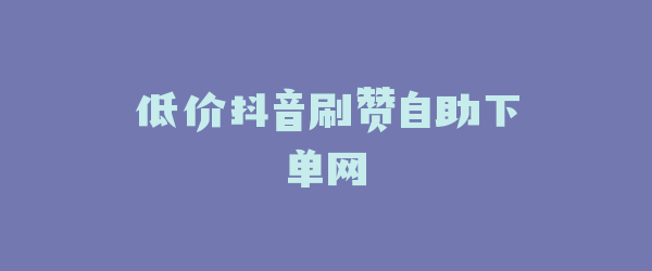 低价抖音刷赞自助下单网