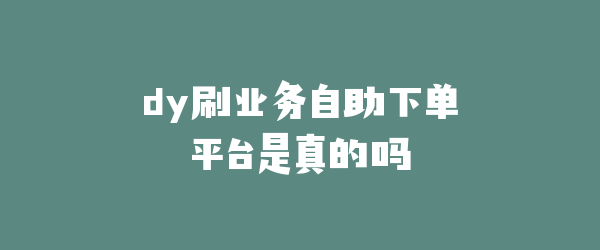 dy刷业务自助下单平台是真的吗