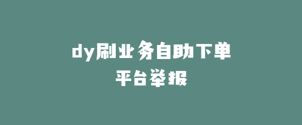 dy刷业务自助下单平台举报