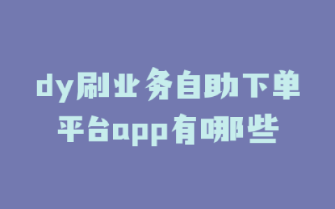 dy刷业务自助下单平台app有哪些