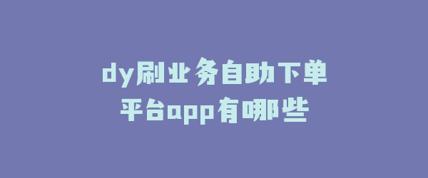 dy刷业务自助下单平台app有哪些