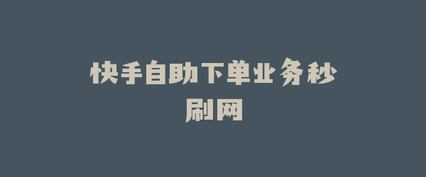 快手自助下单业务秒刷网