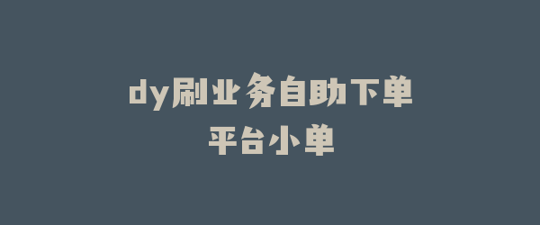 dy刷业务自助下单平台小单