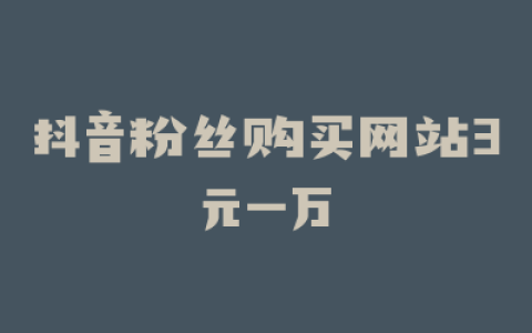抖音粉丝购买网站3元一万