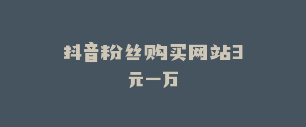 抖音粉丝购买网站3元一万