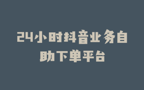 24小时抖音业务自助下单平台