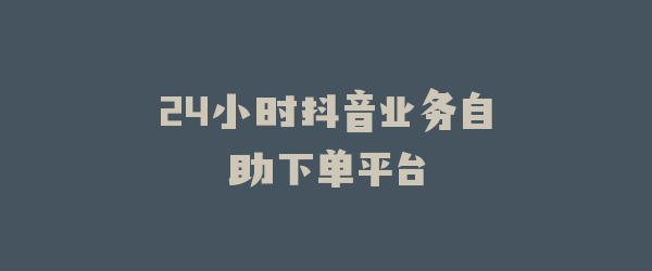 24小时抖音业务自助下单平台