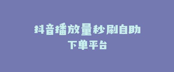 抖音播放量秒刷自助下单平台