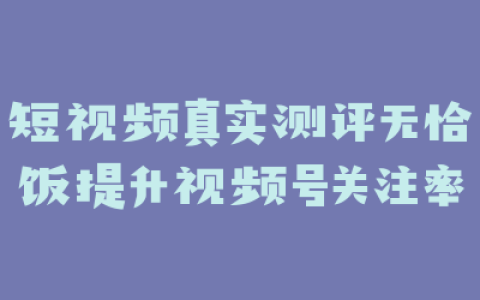 短视频真实测评无恰饭提升视频号关注率