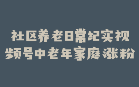 社区养老日常纪实视频号中老年家庭涨粉