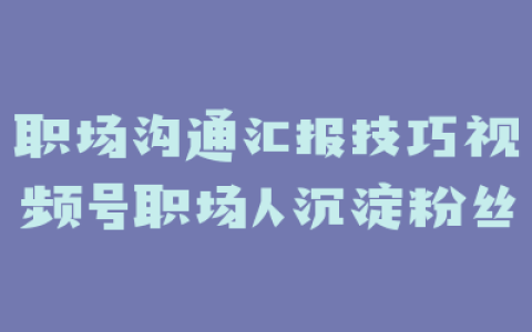职场沟通汇报技巧视频号职场人沉淀粉丝