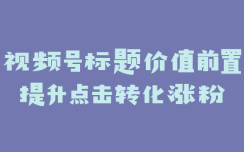 视频号标题价值前置提升点击转化涨粉