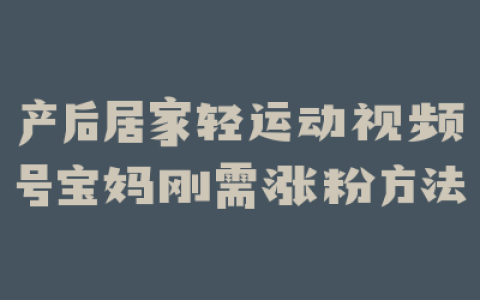 产后居家轻运动视频号宝妈刚需涨粉方法