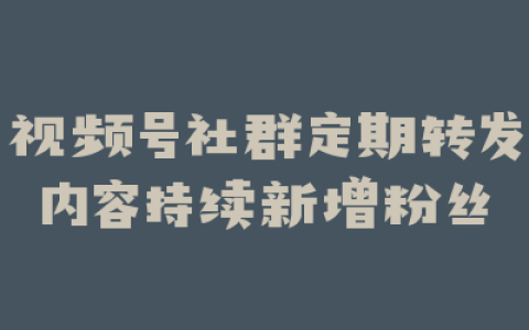 视频号社群定期转发内容持续新增粉丝