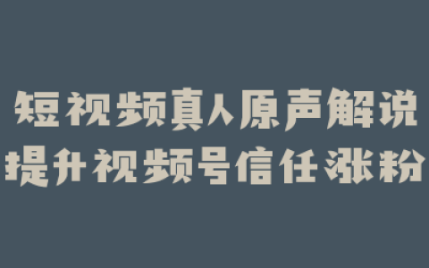 短视频真人原声解说提升视频号信任涨粉
