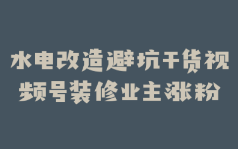 水电改造避坑干货视频号装修业主涨粉