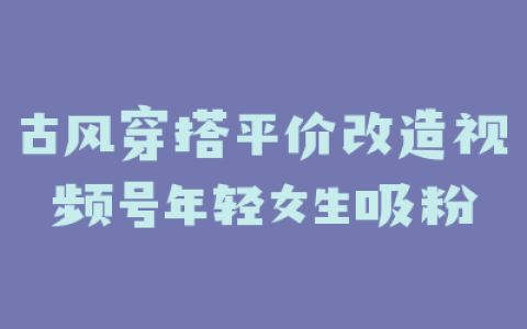 古风穿搭平价改造视频号年轻女生吸粉