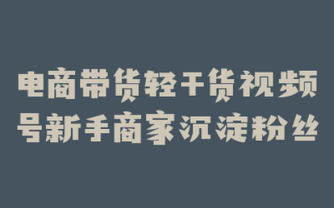 电商带货轻干货视频号新手商家沉淀粉丝