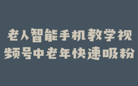 老人智能手机教学视频号中老年快速吸粉