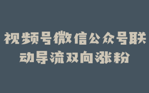 视频号微信公众号联动导流双向涨粉