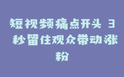 短视频痛点开头 3 秒留住观众带动涨粉