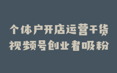 个体户开店运营干货视频号创业者吸粉