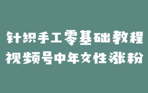 针织手工零基础教程视频号中年女性涨粉