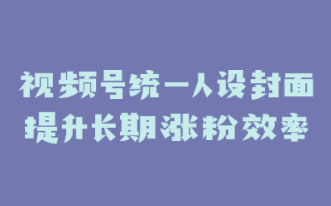 视频号统一人设封面提升长期涨粉效率