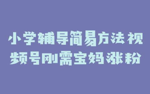 小学辅导简易方法视频号刚需宝妈涨粉