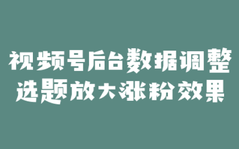 视频号后台数据调整选题放大涨粉效果