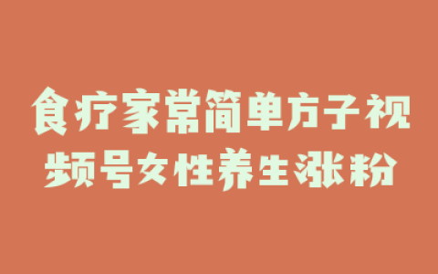 食疗家常简单方子视频号女性养生涨粉