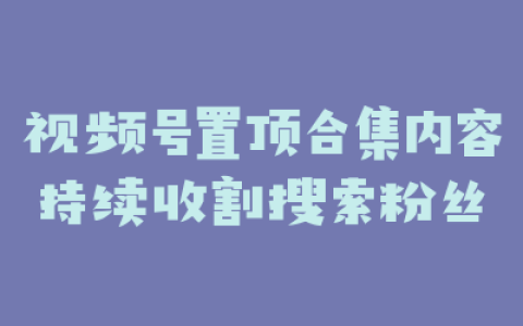 视频号置顶合集内容持续收割搜索粉丝