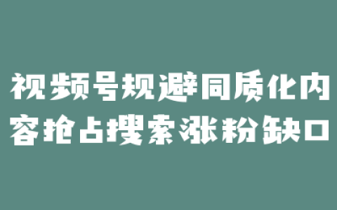 视频号规避同质化内容抢占搜索涨粉缺口