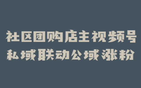 社区团购店主视频号私域联动公域涨粉
