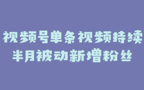 视频号单条视频持续半月被动新增粉丝
