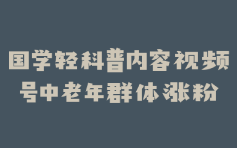 国学轻科普内容视频号中老年群体涨粉