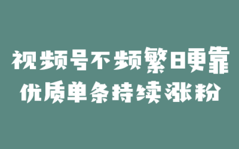 视频号不频繁日更靠优质单条持续涨粉