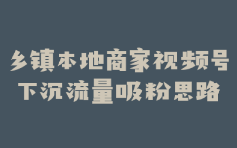 乡镇本地商家视频号下沉流量吸粉思路