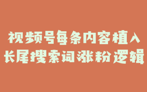 视频号每条内容植入长尾搜索词涨粉逻辑