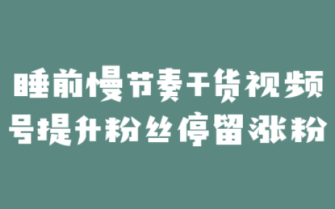 睡前慢节奏干货视频号提升粉丝停留涨粉