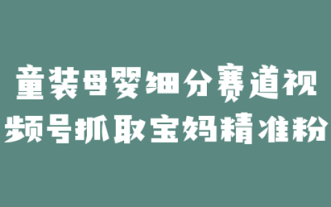 童装母婴细分赛道视频号抓取宝妈精准粉