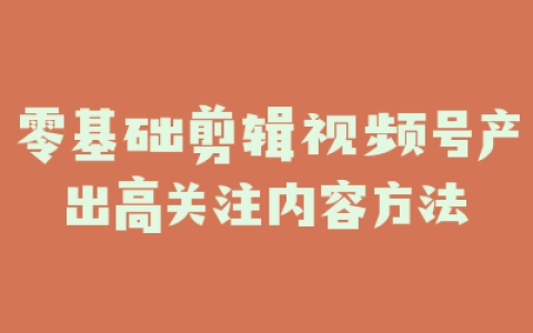 零基础剪辑视频号产出高关注内容方法