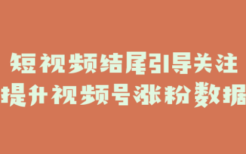 短视频结尾引导关注提升视频号涨粉数据