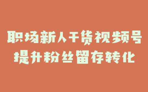 职场新人干货视频号提升粉丝留存转化