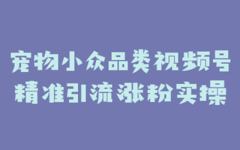 宠物小众品类视频号精准引流涨粉实操