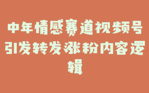 中年情感赛道视频号引发转发涨粉内容逻辑