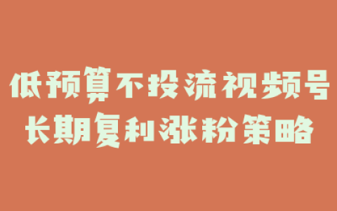 低预算不投流视频号长期复利涨粉策略