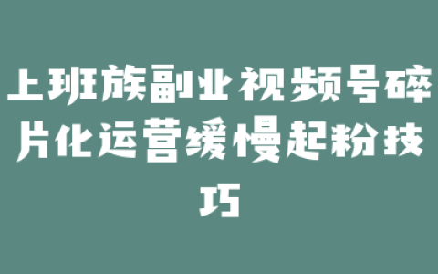 上班族副业视频号碎片化运营缓慢起粉技巧