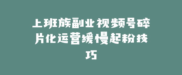 上班族副业视频号碎片化运营缓慢起粉技巧