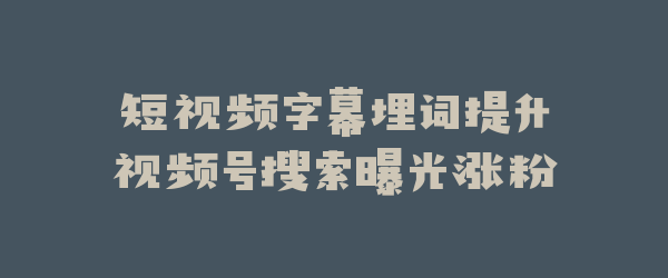 短视频字幕埋词提升视频号搜索曝光涨粉